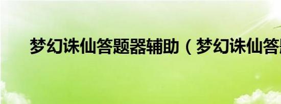 梦幻诛仙答题器辅助（梦幻诛仙答题）