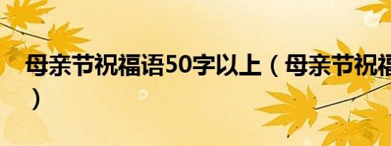 母亲节祝福语50字以上（母亲节祝福语50字）
