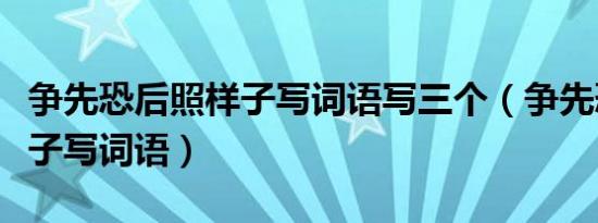 争先恐后照样子写词语写三个（争先恐后照样子写词语）