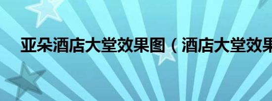 亚朵酒店大堂效果图（酒店大堂效果图）