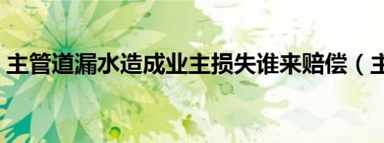 主管道漏水造成业主损失谁来赔偿（主管道）