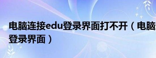 电脑连接edu登录界面打不开（电脑连接edu登录界面）