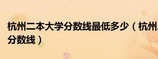杭州二本大学分数线最低多少（杭州二本大学分数线）