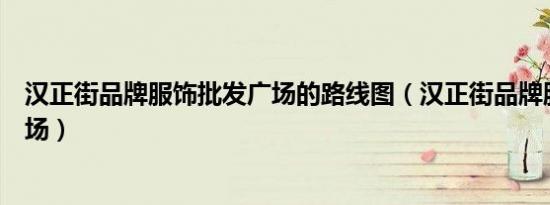 汉正街品牌服饰批发广场的路线图（汉正街品牌服饰批发广场）