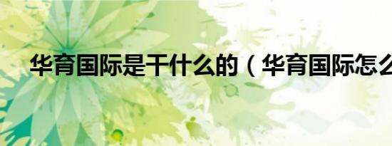华育国际是干什么的（华育国际怎么样）