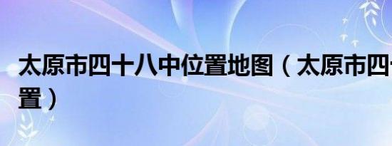 太原市四十八中位置地图（太原市四十八中位置）