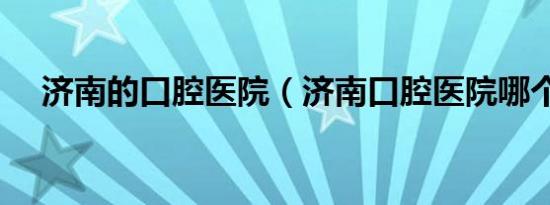 济南的口腔医院（济南口腔医院哪个好）