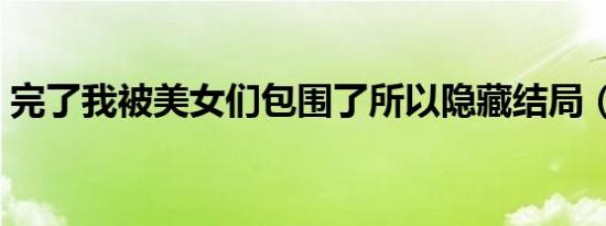 完了我被美女们包围了所以隐藏结局（完了）