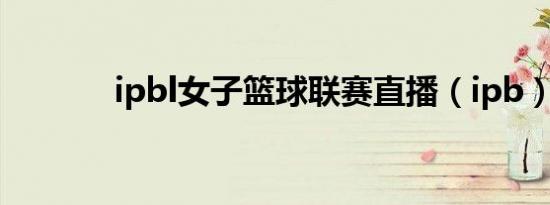 ipbl女子篮球联赛直播（ipb）