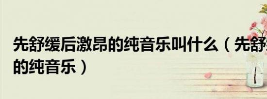 先舒缓后激昂的纯音乐叫什么（先舒缓后激昂的纯音乐）