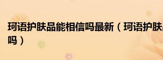 珂语护肤品能相信吗最新（珂语护肤品能相信吗）