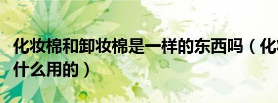 化妆棉和卸妆棉是一样的东西吗（化妆棉是干什么用的）