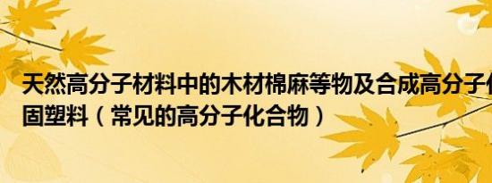 天然高分子材料中的木材棉麻等物及合成高分子化合物的热固塑料（常见的高分子化合物）