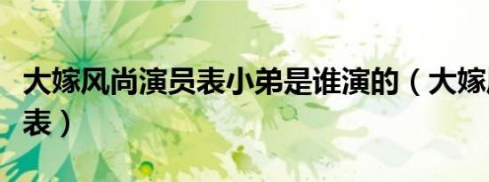 大嫁风尚演员表小弟是谁演的（大嫁风尚演员表）