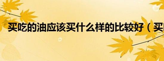 买吃的油应该买什么样的比较好（买吃的）