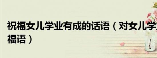 祝福女儿学业有成的话语（对女儿学业有成祝福语）