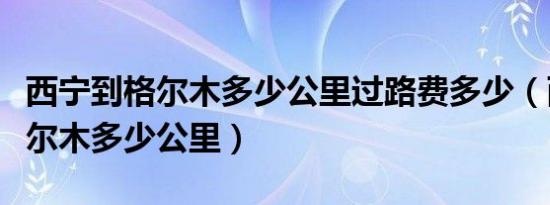 西宁到格尔木多少公里过路费多少（西宁到格尔木多少公里）