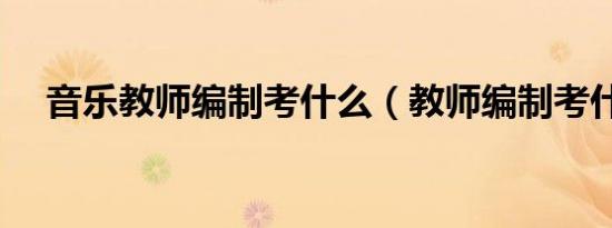 音乐教师编制考什么（教师编制考什么）