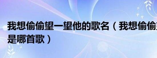 我想偷偷望一望他的歌名（我想偷偷望一望他是哪首歌）