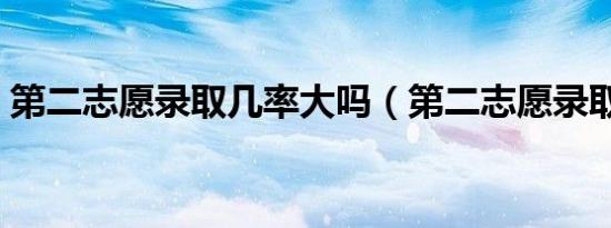 第二志愿录取几率大吗（第二志愿录取规则）