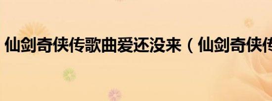 仙剑奇侠传歌曲爱还没来（仙剑奇侠传歌曲）