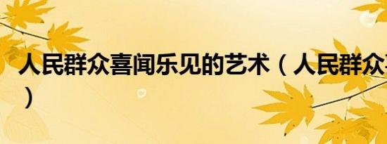 人民群众喜闻乐见的艺术（人民群众喜闻乐见）