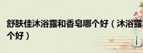 舒肤佳沐浴露和香皂哪个好（沐浴露和香皂哪个好）