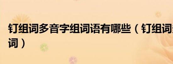 钉组词多音字组词语有哪些（钉组词多音字组词）