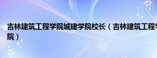 吉林建筑工程学院城建学院校长（吉林建筑工程学院城建学院）