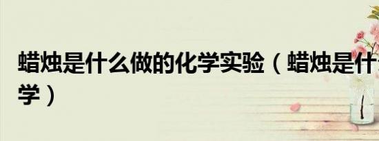 蜡烛是什么做的化学实验（蜡烛是什么做的化学）