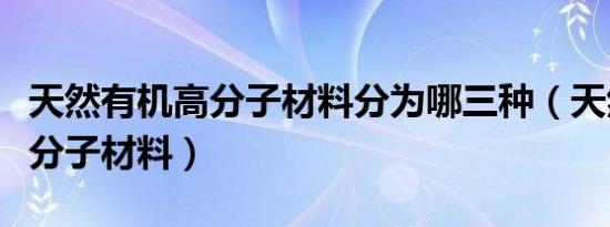 天然有机高分子材料分为哪三种（天然有机高分子材料）