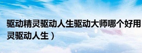 驱动精灵驱动人生驱动大师哪个好用（驱动精灵驱动人生）