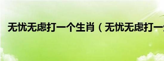 无忧无虑打一个生肖（无忧无虑打一生肖）