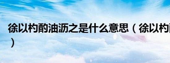 徐以杓酌油沥之是什么意思（徐以杓酌油沥之）