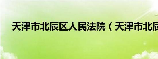 天津市北辰区人民法院（天津市北辰区）