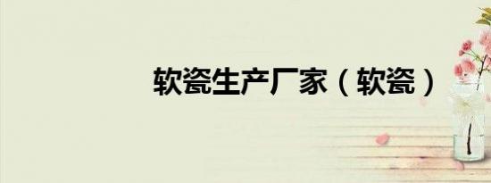 软瓷生产厂家（软瓷）