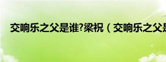 交响乐之父是谁?梁祝（交响乐之父是谁）