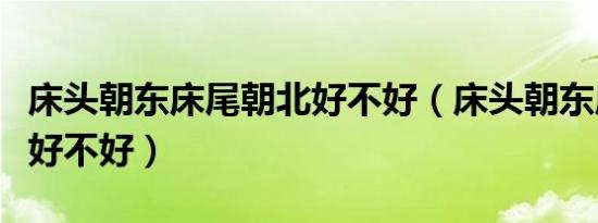 床头朝东床尾朝北好不好（床头朝东床尾朝西好不好）