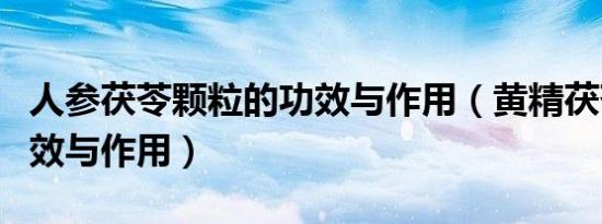 人参茯苓颗粒的功效与作用（黄精茯苓颗粒功效与作用）