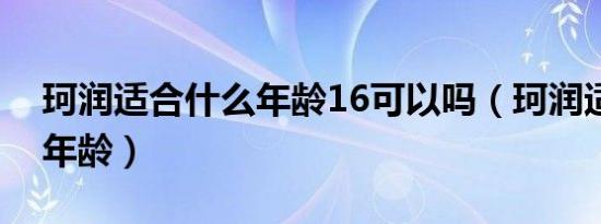 珂润适合什么年龄16可以吗（珂润适合什么年龄）