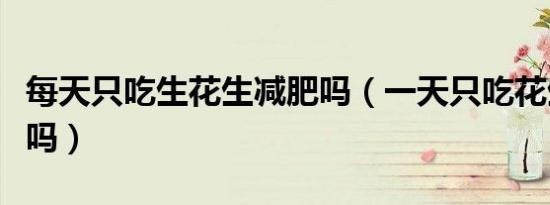 每天只吃生花生减肥吗（一天只吃花生能减肥吗）