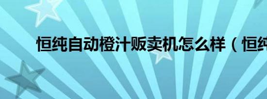 恒纯自动橙汁贩卖机怎么样（恒纯）