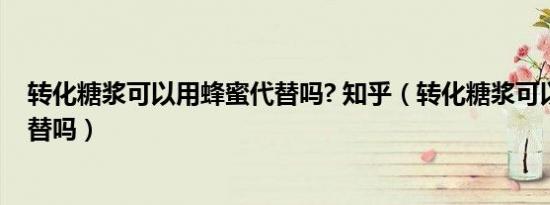 转化糖浆可以用蜂蜜代替吗? 知乎（转化糖浆可以用蜂蜜代替吗）