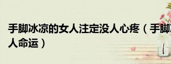 手脚冰凉的女人注定没人心疼（手脚冰凉的女人命运）