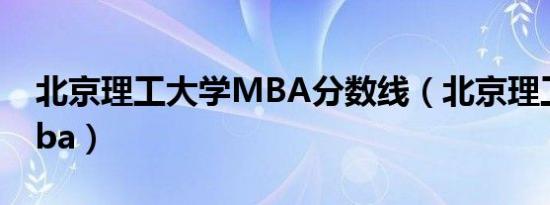 北京理工大学MBA分数线（北京理工大学mba）