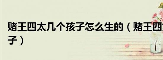 赌王四太几个孩子怎么生的（赌王四太几个孩子）