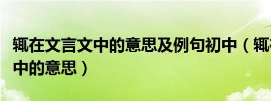 辄在文言文中的意思及例句初中（辄在文言文中的意思）
