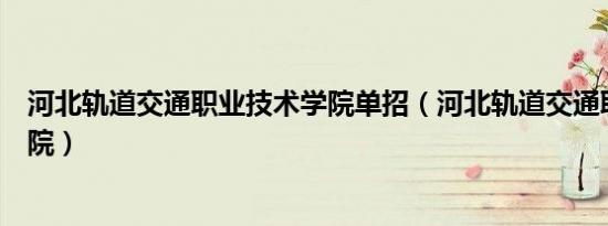 河北轨道交通职业技术学院单招（河北轨道交通职业技术学院）