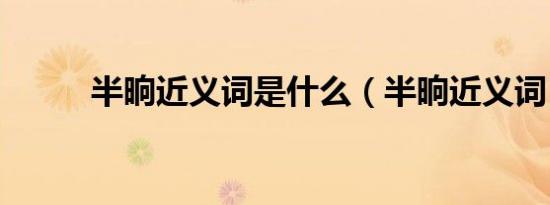 半晌近义词是什么（半晌近义词）