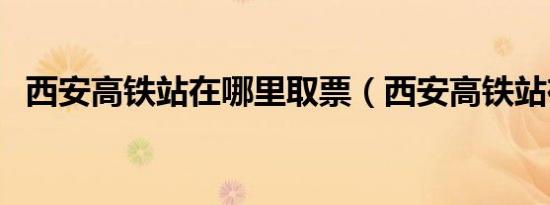 西安高铁站在哪里取票（西安高铁站在哪）